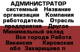 АДМИНИСТРАТОР системный › Название организации ­ Компания-работодатель › Отрасль предприятия ­ Другое › Минимальный оклад ­ 25 000 - Все города Работа » Вакансии   . Кировская обл.,Захарищево п.